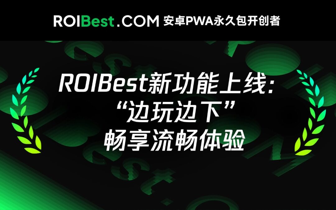 ROIBest PWA ,三大优势玩转四种场景,边玩边下沉浸倍增转化